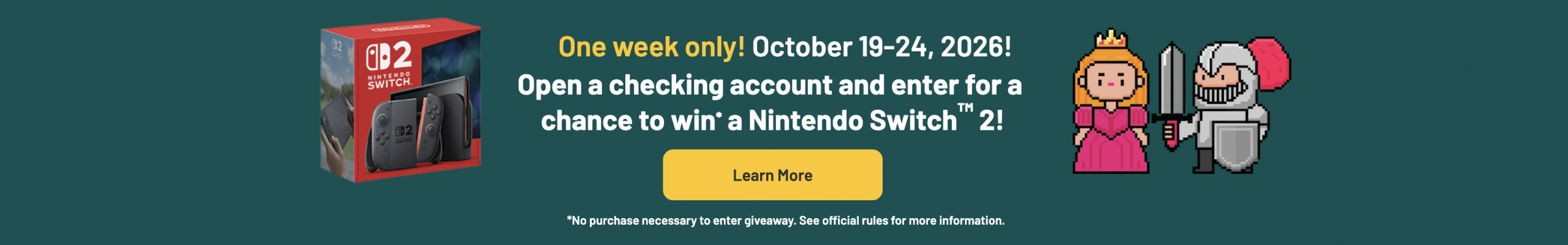 One week only! October 19-24, 2026! Open a New Checking Account for a Chance to Win* a Nintendo Switch™ 2!